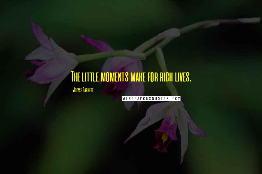 Jolyse Barnett Quotes: The little moments make for rich lives.