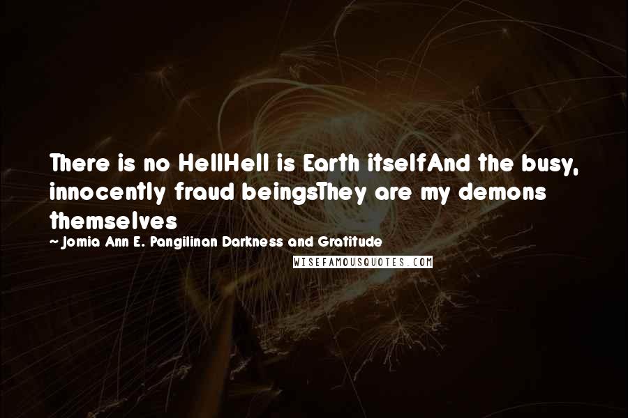 Jomia Ann E. Pangilinan Darkness And Gratitude Quotes: There is no HellHell is Earth itselfAnd the busy, innocently fraud beingsThey are my demons themselves