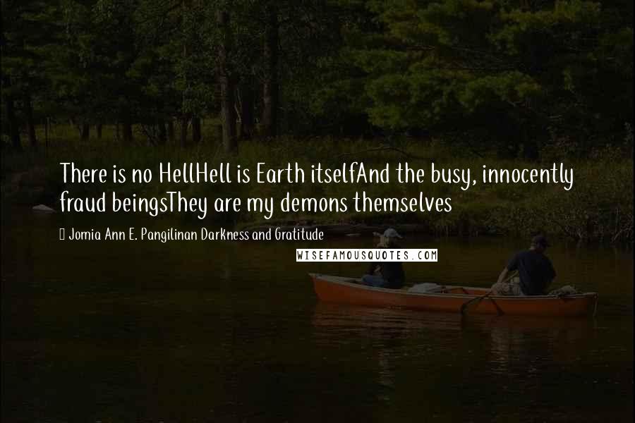 Jomia Ann E. Pangilinan Darkness And Gratitude Quotes: There is no HellHell is Earth itselfAnd the busy, innocently fraud beingsThey are my demons themselves