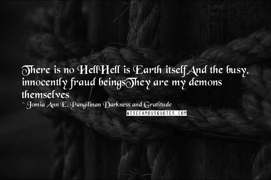 Jomia Ann E. Pangilinan Darkness And Gratitude Quotes: There is no HellHell is Earth itselfAnd the busy, innocently fraud beingsThey are my demons themselves