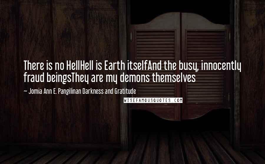 Jomia Ann E. Pangilinan Darkness And Gratitude Quotes: There is no HellHell is Earth itselfAnd the busy, innocently fraud beingsThey are my demons themselves