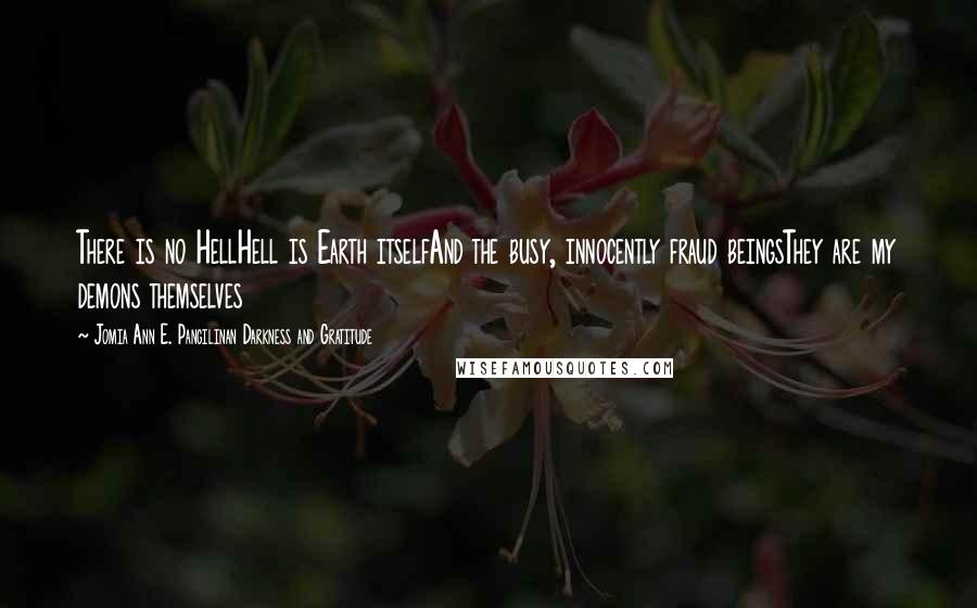 Jomia Ann E. Pangilinan Darkness And Gratitude Quotes: There is no HellHell is Earth itselfAnd the busy, innocently fraud beingsThey are my demons themselves