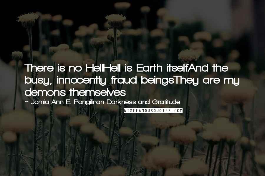 Jomia Ann E. Pangilinan Darkness And Gratitude Quotes: There is no HellHell is Earth itselfAnd the busy, innocently fraud beingsThey are my demons themselves