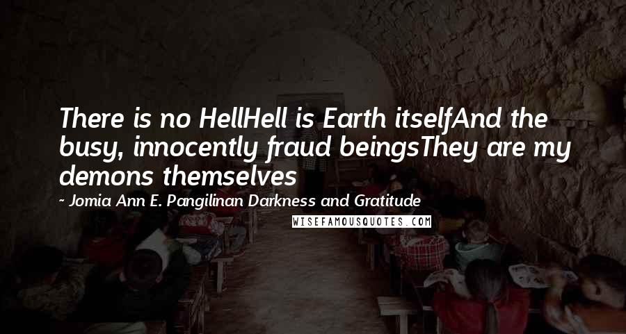 Jomia Ann E. Pangilinan Darkness And Gratitude Quotes: There is no HellHell is Earth itselfAnd the busy, innocently fraud beingsThey are my demons themselves