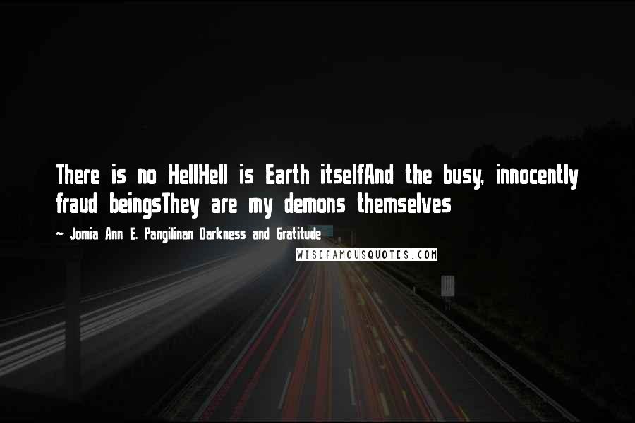 Jomia Ann E. Pangilinan Darkness And Gratitude Quotes: There is no HellHell is Earth itselfAnd the busy, innocently fraud beingsThey are my demons themselves