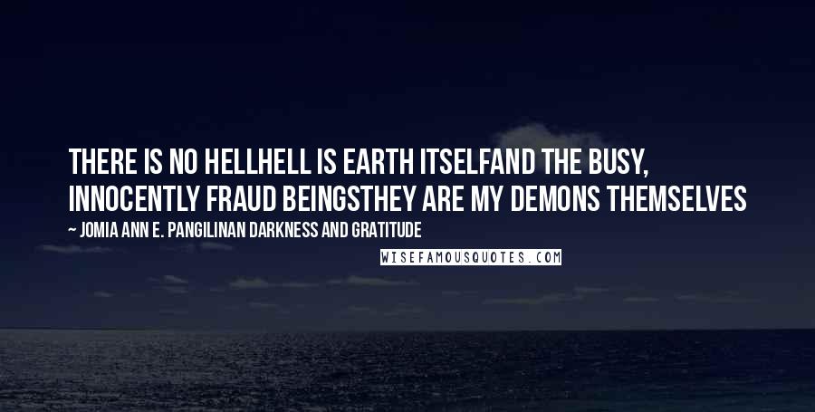 Jomia Ann E. Pangilinan Darkness And Gratitude Quotes: There is no HellHell is Earth itselfAnd the busy, innocently fraud beingsThey are my demons themselves