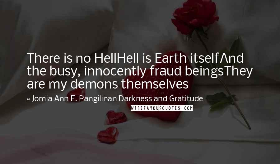 Jomia Ann E. Pangilinan Darkness And Gratitude Quotes: There is no HellHell is Earth itselfAnd the busy, innocently fraud beingsThey are my demons themselves