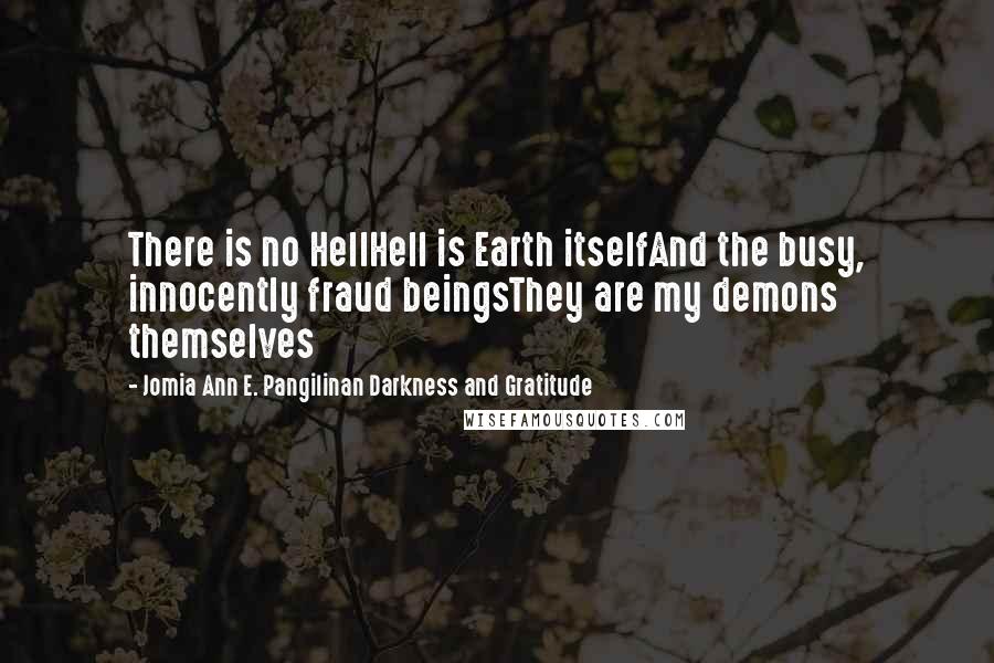 Jomia Ann E. Pangilinan Darkness And Gratitude Quotes: There is no HellHell is Earth itselfAnd the busy, innocently fraud beingsThey are my demons themselves