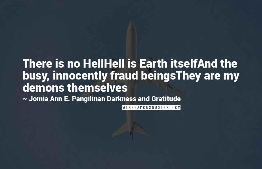 Jomia Ann E. Pangilinan Darkness And Gratitude Quotes: There is no HellHell is Earth itselfAnd the busy, innocently fraud beingsThey are my demons themselves