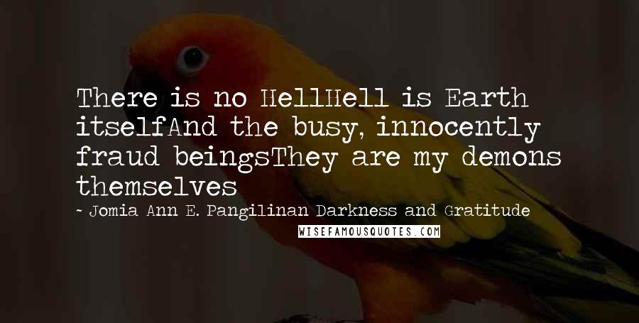 Jomia Ann E. Pangilinan Darkness And Gratitude Quotes: There is no HellHell is Earth itselfAnd the busy, innocently fraud beingsThey are my demons themselves