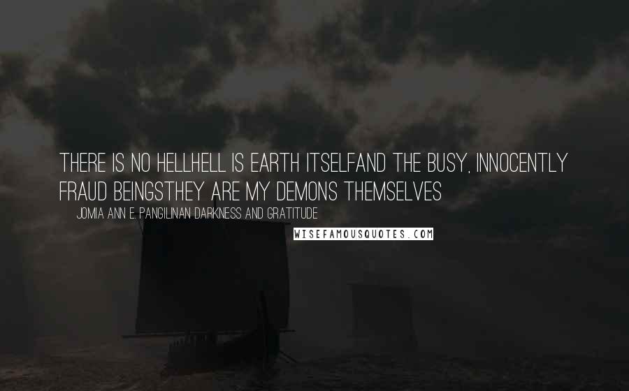 Jomia Ann E. Pangilinan Darkness And Gratitude Quotes: There is no HellHell is Earth itselfAnd the busy, innocently fraud beingsThey are my demons themselves