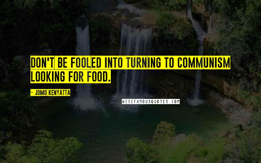 Jomo Kenyatta Quotes: Don't be fooled into turning to Communism looking for food.