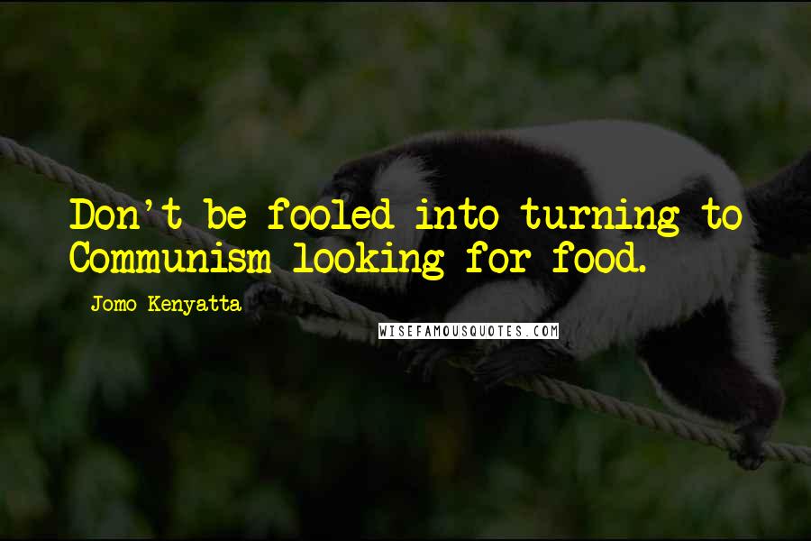 Jomo Kenyatta Quotes: Don't be fooled into turning to Communism looking for food.