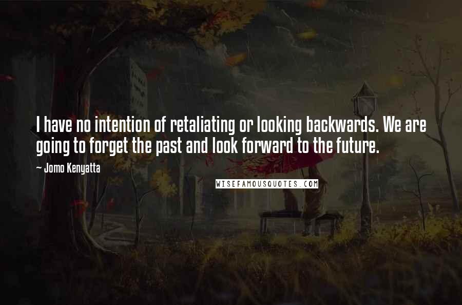 Jomo Kenyatta Quotes: I have no intention of retaliating or looking backwards. We are going to forget the past and look forward to the future.