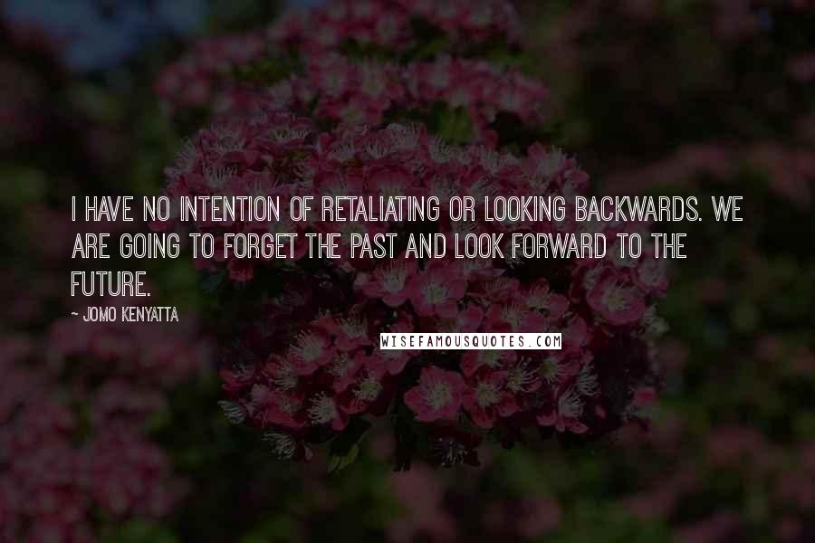 Jomo Kenyatta Quotes: I have no intention of retaliating or looking backwards. We are going to forget the past and look forward to the future.