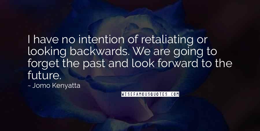 Jomo Kenyatta Quotes: I have no intention of retaliating or looking backwards. We are going to forget the past and look forward to the future.