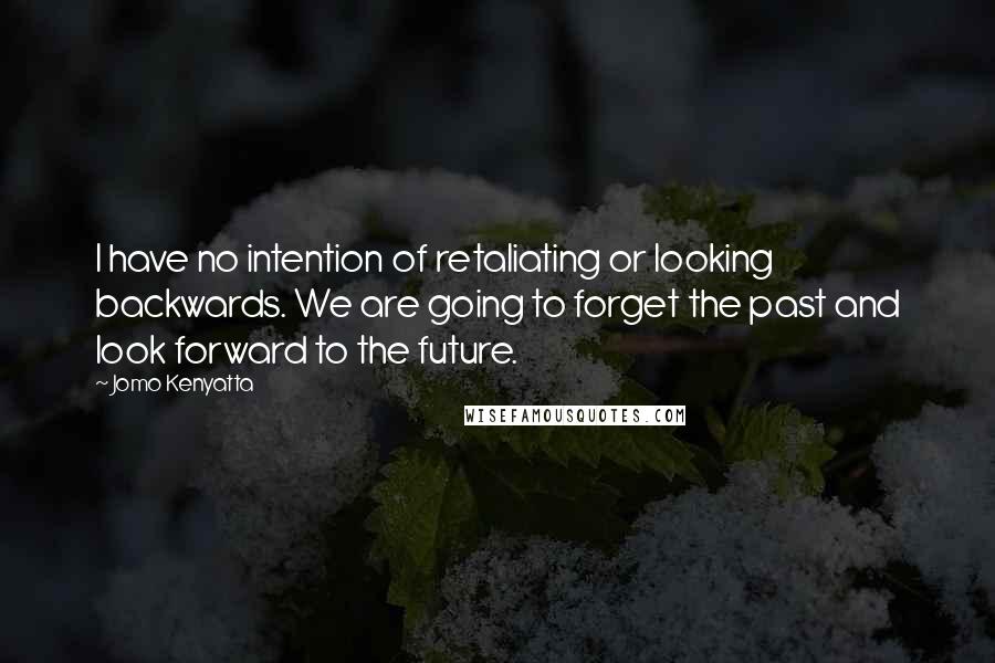 Jomo Kenyatta Quotes: I have no intention of retaliating or looking backwards. We are going to forget the past and look forward to the future.