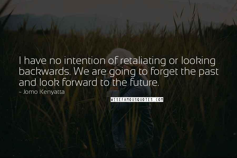 Jomo Kenyatta Quotes: I have no intention of retaliating or looking backwards. We are going to forget the past and look forward to the future.