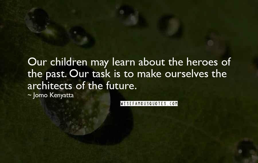 Jomo Kenyatta Quotes: Our children may learn about the heroes of the past. Our task is to make ourselves the architects of the future.