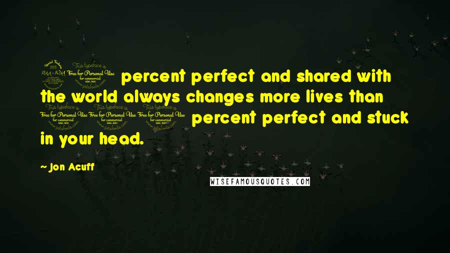 Jon Acuff Quotes: 90 percent perfect and shared with the world always changes more lives than 100 percent perfect and stuck in your head.