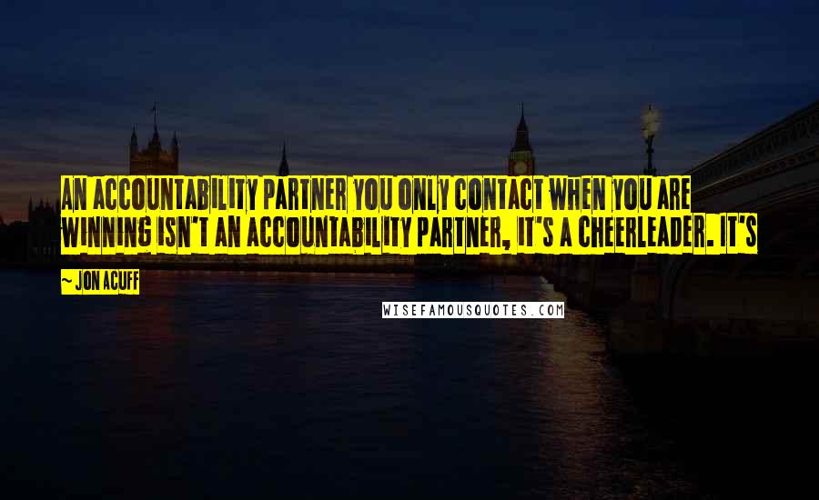 Jon Acuff Quotes: An accountability partner you only contact when you are winning isn't an accountability partner, it's a cheerleader. It's