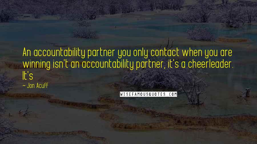 Jon Acuff Quotes: An accountability partner you only contact when you are winning isn't an accountability partner, it's a cheerleader. It's