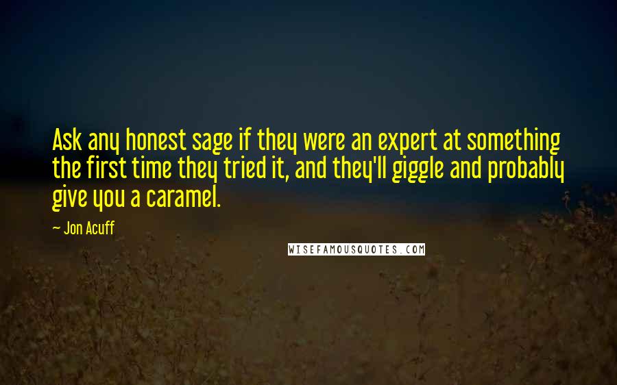 Jon Acuff Quotes: Ask any honest sage if they were an expert at something the first time they tried it, and they'll giggle and probably give you a caramel.