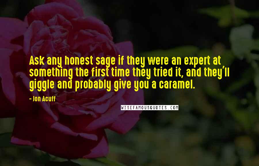 Jon Acuff Quotes: Ask any honest sage if they were an expert at something the first time they tried it, and they'll giggle and probably give you a caramel.