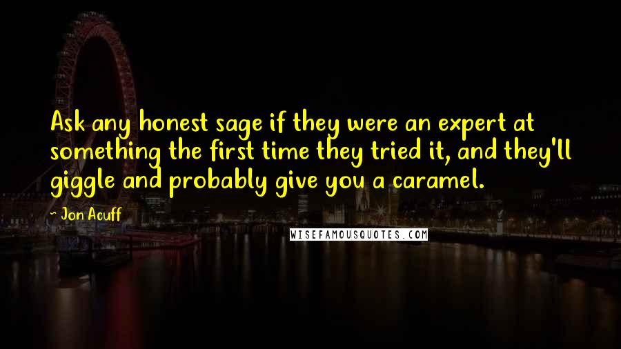 Jon Acuff Quotes: Ask any honest sage if they were an expert at something the first time they tried it, and they'll giggle and probably give you a caramel.