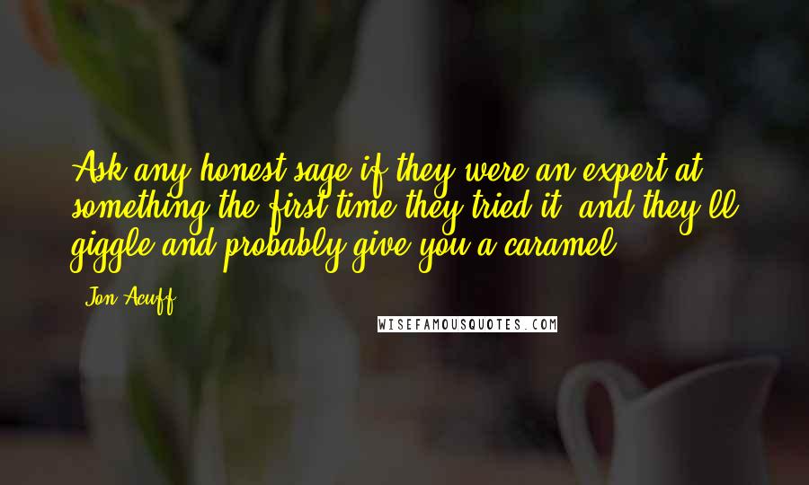 Jon Acuff Quotes: Ask any honest sage if they were an expert at something the first time they tried it, and they'll giggle and probably give you a caramel.