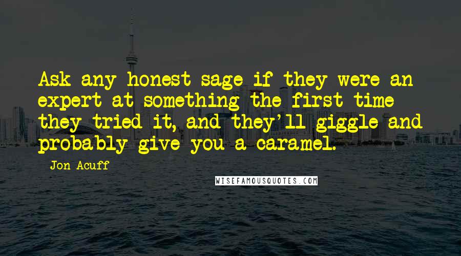 Jon Acuff Quotes: Ask any honest sage if they were an expert at something the first time they tried it, and they'll giggle and probably give you a caramel.