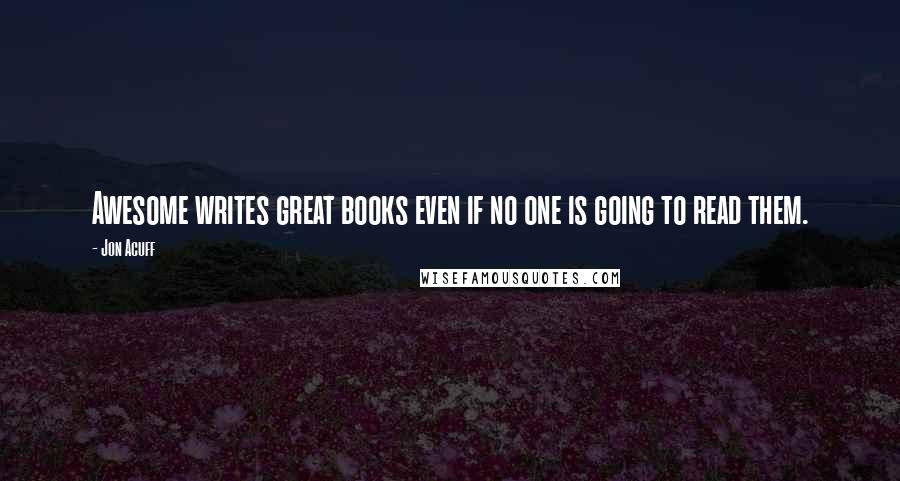 Jon Acuff Quotes: Awesome writes great books even if no one is going to read them.