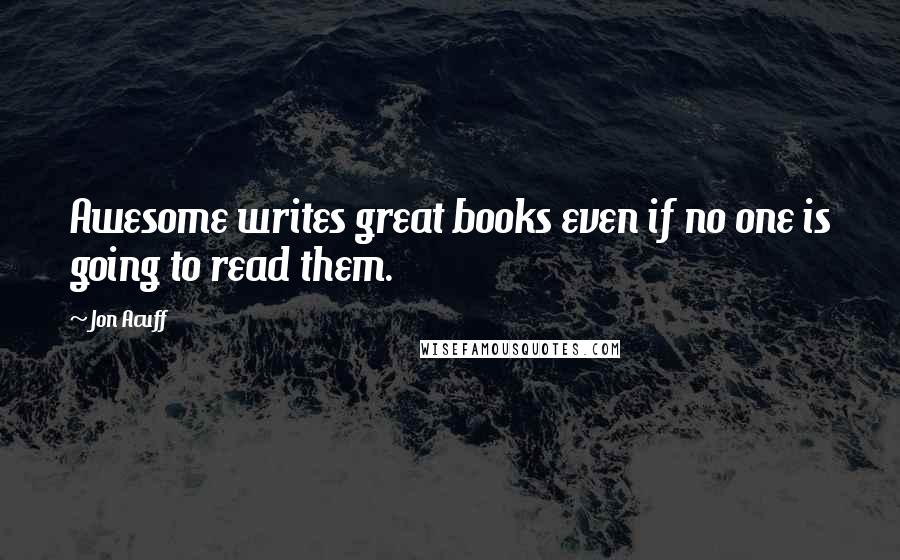 Jon Acuff Quotes: Awesome writes great books even if no one is going to read them.