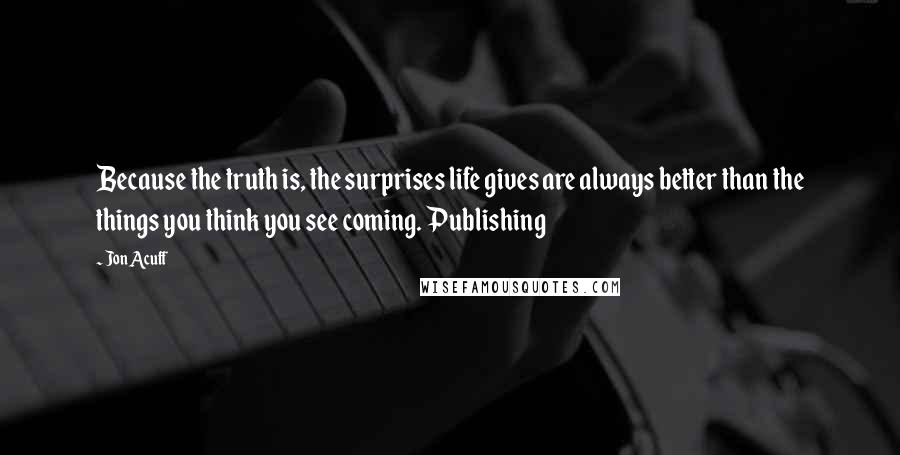 Jon Acuff Quotes: Because the truth is, the surprises life gives are always better than the things you think you see coming. Publishing