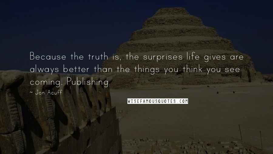 Jon Acuff Quotes: Because the truth is, the surprises life gives are always better than the things you think you see coming. Publishing