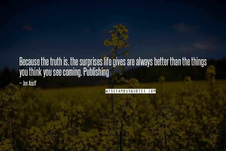 Jon Acuff Quotes: Because the truth is, the surprises life gives are always better than the things you think you see coming. Publishing