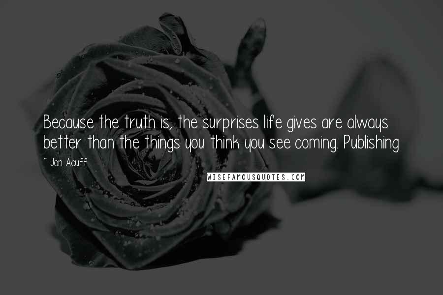 Jon Acuff Quotes: Because the truth is, the surprises life gives are always better than the things you think you see coming. Publishing