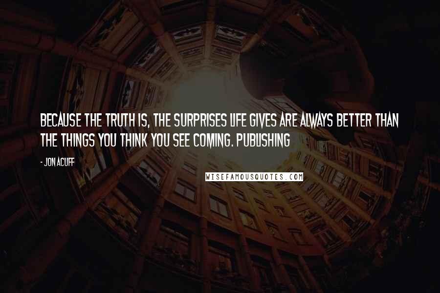 Jon Acuff Quotes: Because the truth is, the surprises life gives are always better than the things you think you see coming. Publishing