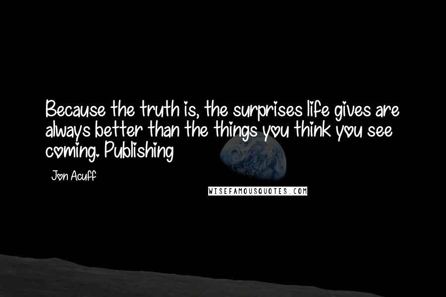 Jon Acuff Quotes: Because the truth is, the surprises life gives are always better than the things you think you see coming. Publishing