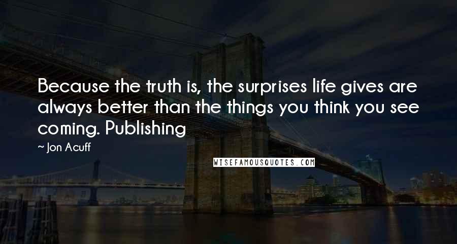 Jon Acuff Quotes: Because the truth is, the surprises life gives are always better than the things you think you see coming. Publishing