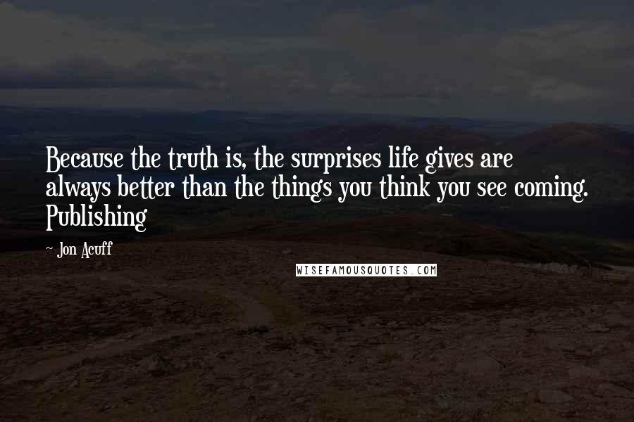 Jon Acuff Quotes: Because the truth is, the surprises life gives are always better than the things you think you see coming. Publishing