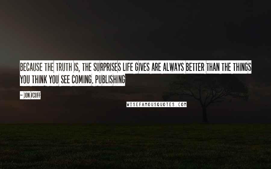 Jon Acuff Quotes: Because the truth is, the surprises life gives are always better than the things you think you see coming. Publishing