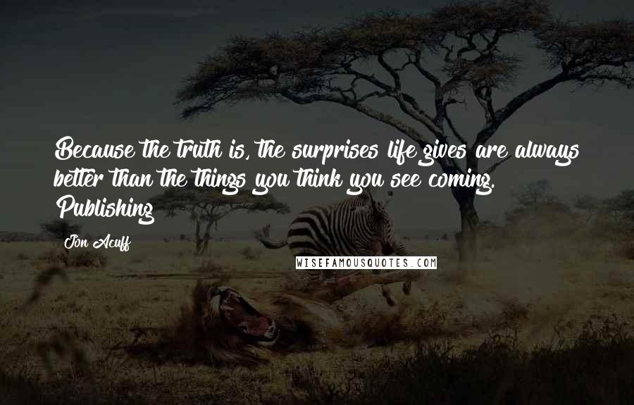 Jon Acuff Quotes: Because the truth is, the surprises life gives are always better than the things you think you see coming. Publishing