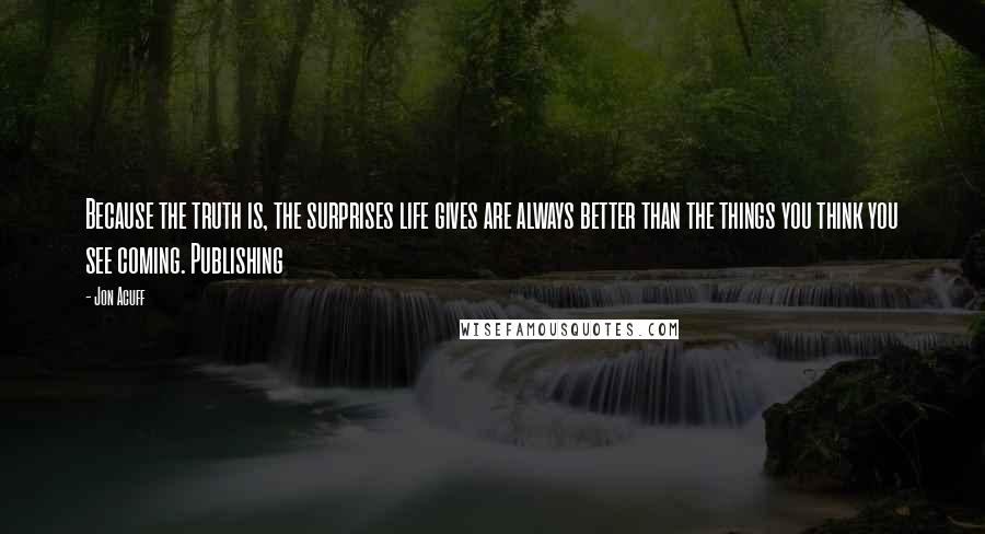 Jon Acuff Quotes: Because the truth is, the surprises life gives are always better than the things you think you see coming. Publishing