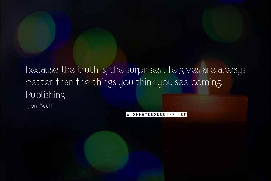 Jon Acuff Quotes: Because the truth is, the surprises life gives are always better than the things you think you see coming. Publishing