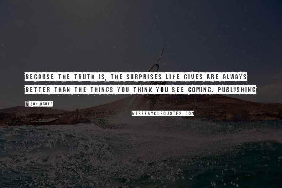 Jon Acuff Quotes: Because the truth is, the surprises life gives are always better than the things you think you see coming. Publishing