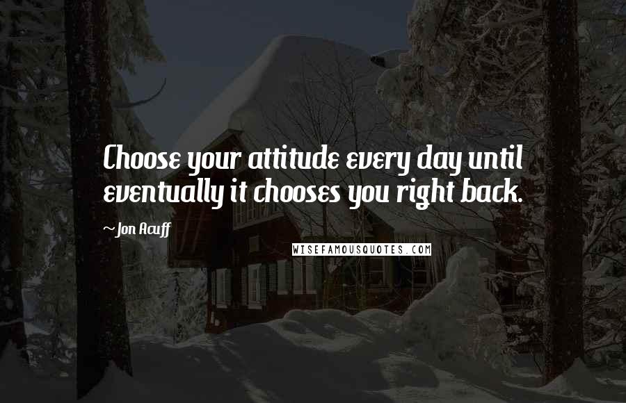 Jon Acuff Quotes: Choose your attitude every day until eventually it chooses you right back.