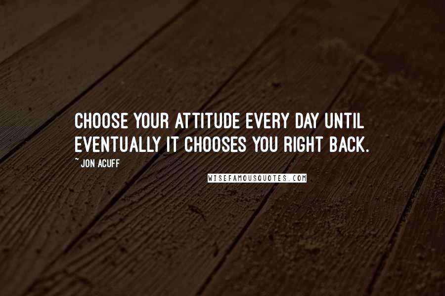 Jon Acuff Quotes: Choose your attitude every day until eventually it chooses you right back.