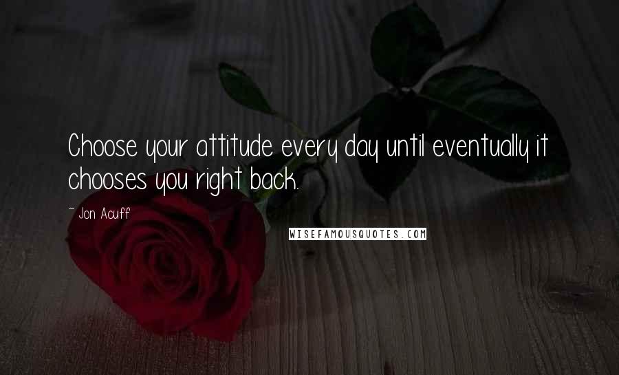 Jon Acuff Quotes: Choose your attitude every day until eventually it chooses you right back.