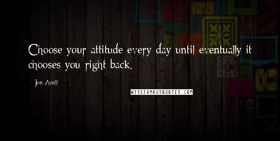 Jon Acuff Quotes: Choose your attitude every day until eventually it chooses you right back.